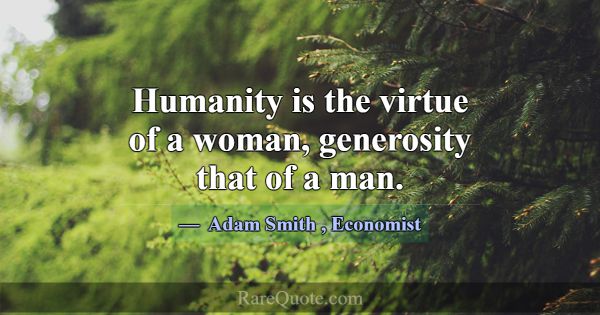 Humanity is the virtue of a woman, generosity that... -Adam Smith