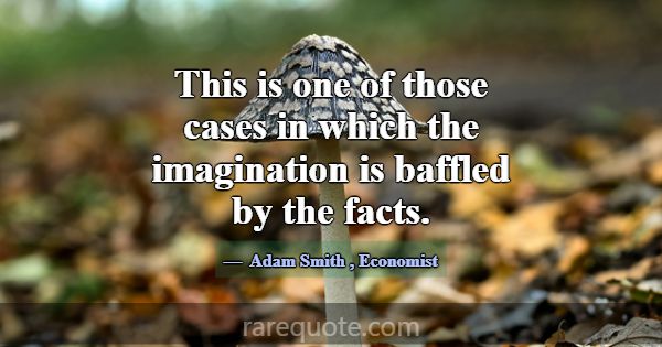 This is one of those cases in which the imaginatio... -Adam Smith