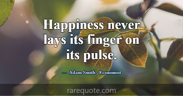 Happiness never lays its finger on its pulse.... -Adam Smith