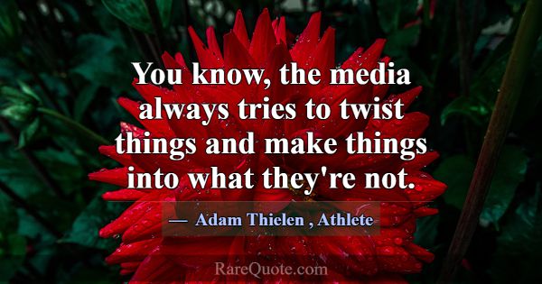 You know, the media always tries to twist things a... -Adam Thielen