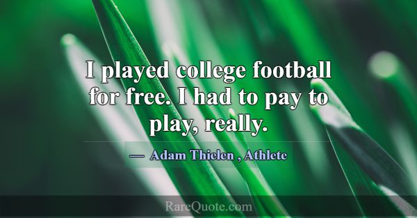 I played college football for free. I had to pay t... -Adam Thielen