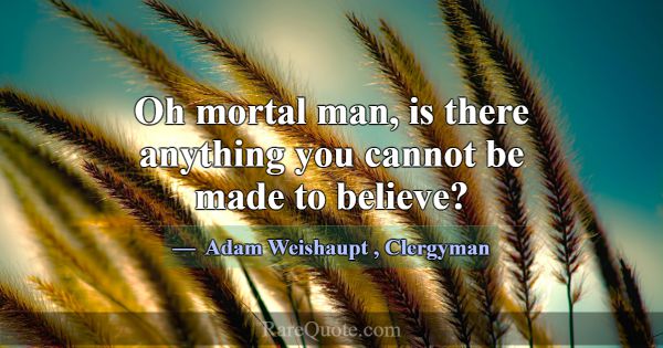 Oh mortal man, is there anything you cannot be mad... -Adam Weishaupt