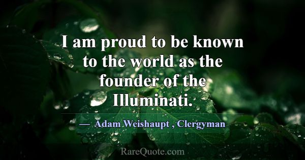 I am proud to be known to the world as the founder... -Adam Weishaupt