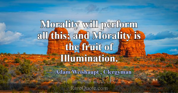 Morality will perform all this; and Morality is th... -Adam Weishaupt