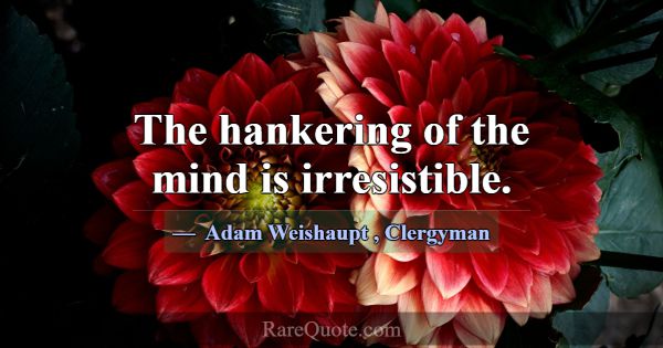 The hankering of the mind is irresistible.... -Adam Weishaupt
