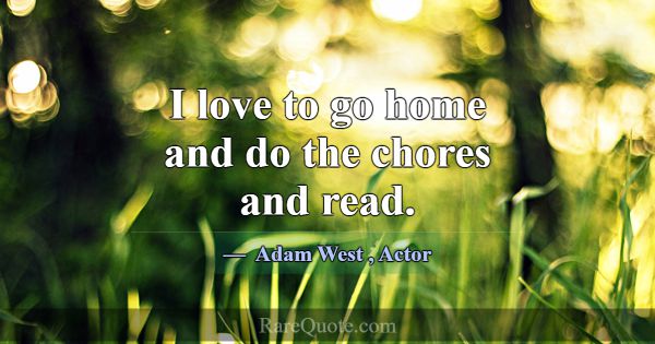 I love to go home and do the chores and read.... -Adam West