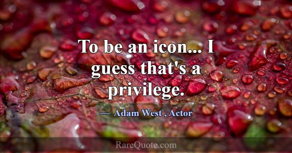 To be an icon... I guess that's a privilege.... -Adam West