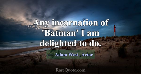 Any incarnation of 'Batman' I am delighted to do.... -Adam West