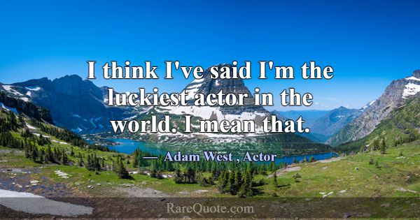 I think I've said I'm the luckiest actor in the wo... -Adam West