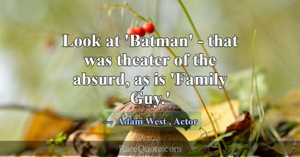 Look at 'Batman' - that was theater of the absurd,... -Adam West