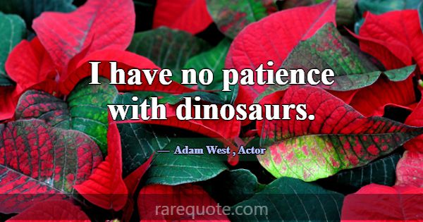 I have no patience with dinosaurs.... -Adam West