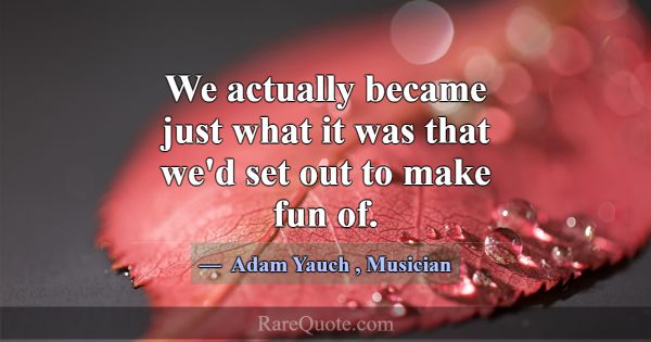 We actually became just what it was that we'd set ... -Adam Yauch