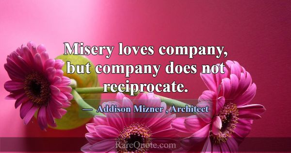 Misery loves company, but company does not recipro... -Addison Mizner