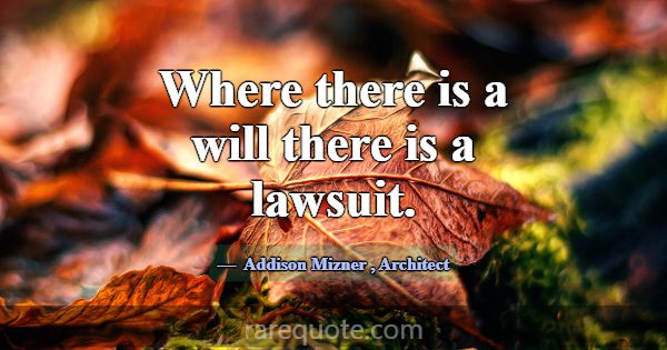 Where there is a will there is a lawsuit.... -Addison Mizner