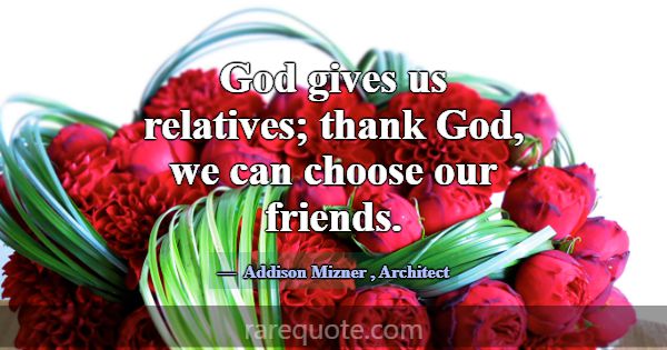 God gives us relatives; thank God, we can choose o... -Addison Mizner