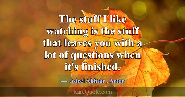 The stuff I like watching is the stuff that leaves... -Adeel Akhtar
