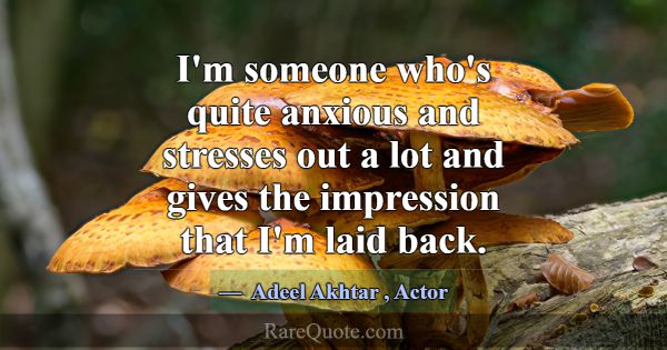 I'm someone who's quite anxious and stresses out a... -Adeel Akhtar