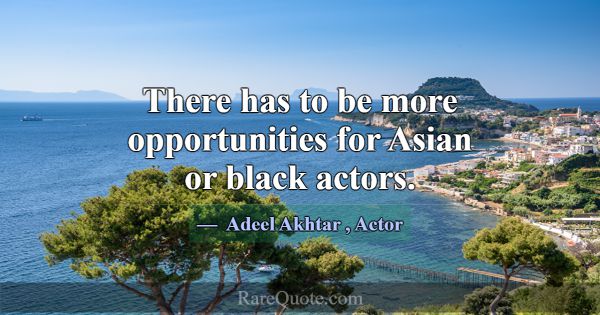 There has to be more opportunities for Asian or bl... -Adeel Akhtar