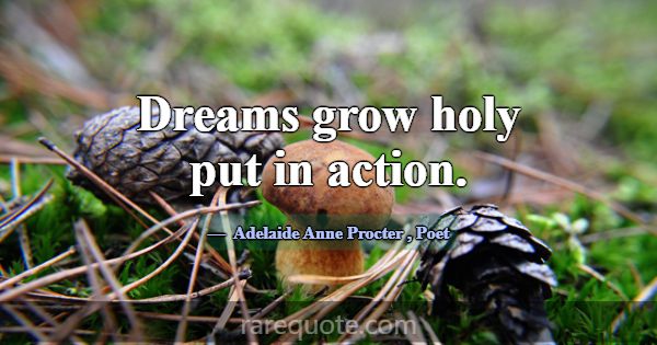 Dreams grow holy put in action.... -Adelaide Anne Procter