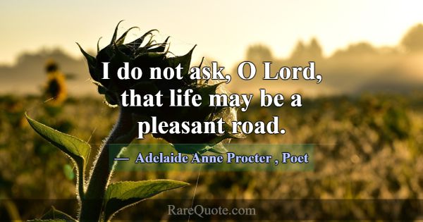 I do not ask, O Lord, that life may be a pleasant ... -Adelaide Anne Procter