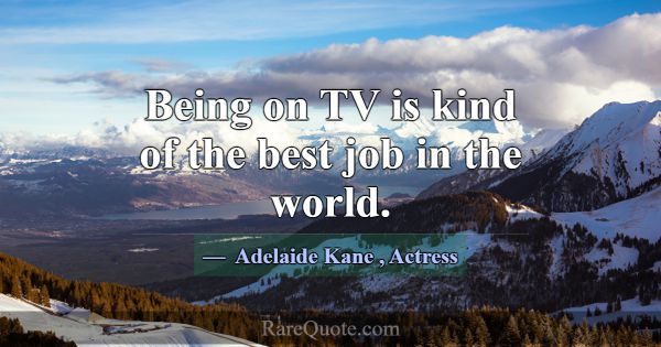 Being on TV is kind of the best job in the world.... -Adelaide Kane
