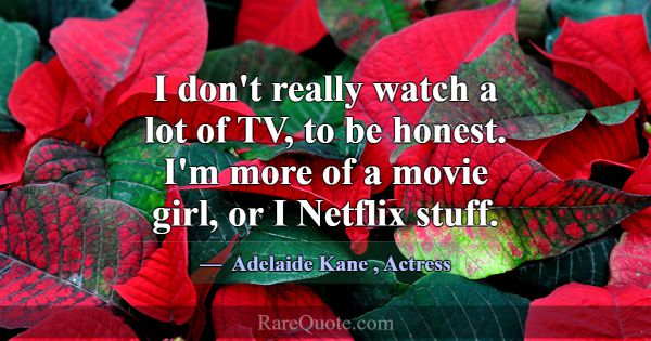 I don't really watch a lot of TV, to be honest. I'... -Adelaide Kane