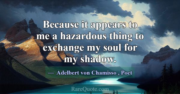 Because it appears to me a hazardous thing to exch... -Adelbert von Chamisso