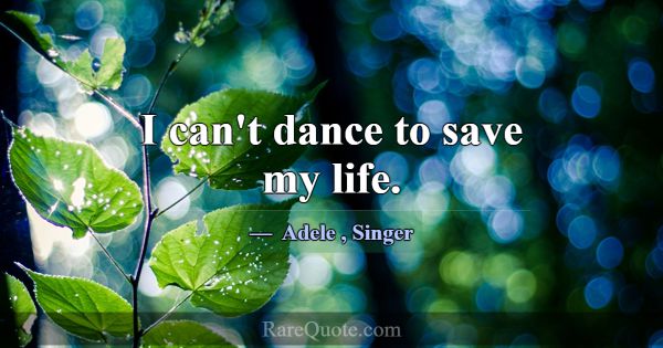 I can't dance to save my life.... -Adele