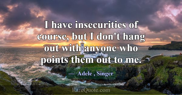 I have insecurities of course, but I don't hang ou... -Adele