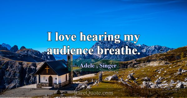 I love hearing my audience breathe.... -Adele