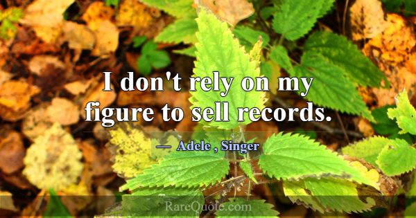I don't rely on my figure to sell records.... -Adele