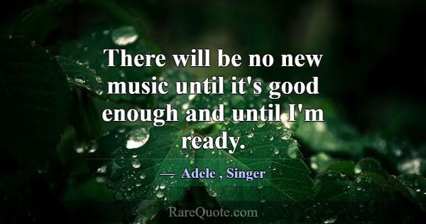 There will be no new music until it's good enough ... -Adele