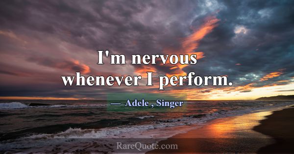 I'm nervous whenever I perform.... -Adele