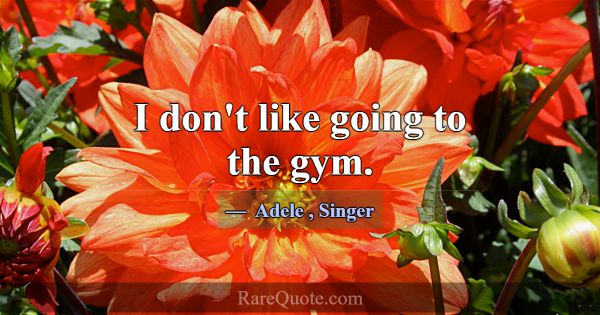 I don't like going to the gym.... -Adele