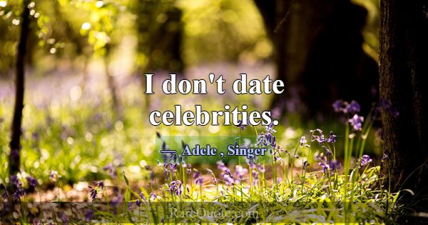 I don't date celebrities.... -Adele