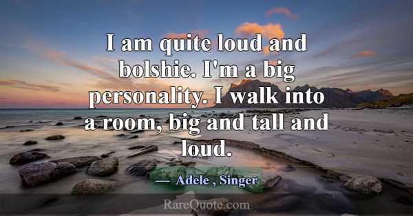 I am quite loud and bolshie. I'm a big personality... -Adele