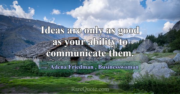 Ideas are only as good as your ability to communic... -Adena Friedman