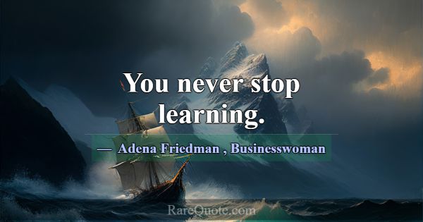 You never stop learning.... -Adena Friedman