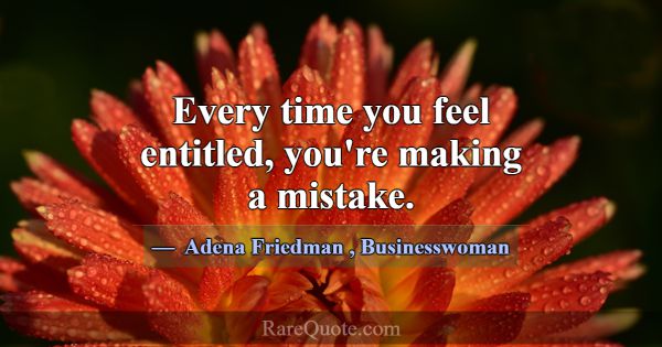 Every time you feel entitled, you're making a mist... -Adena Friedman
