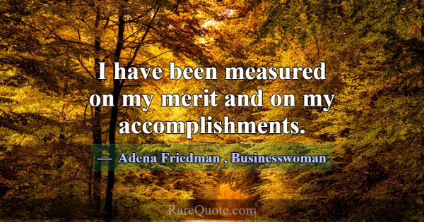 I have been measured on my merit and on my accompl... -Adena Friedman