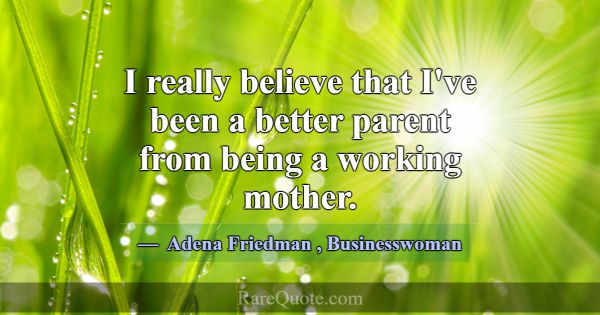I really believe that I've been a better parent fr... -Adena Friedman