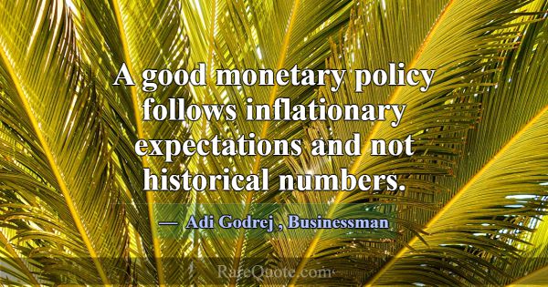 A good monetary policy follows inflationary expect... -Adi Godrej