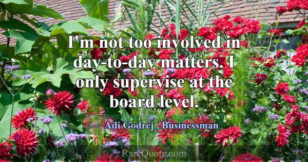 I'm not too involved in day-to-day matters. I only... -Adi Godrej