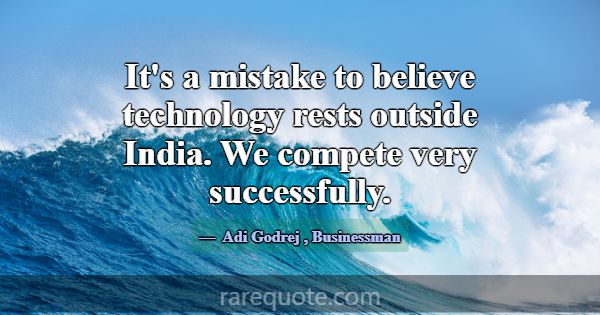 It's a mistake to believe technology rests outside... -Adi Godrej