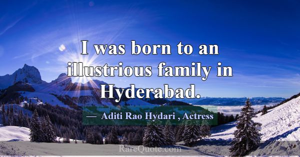 I was born to an illustrious family in Hyderabad.... -Aditi Rao Hydari