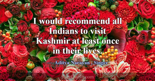 I would recommend all Indians to visit Kashmir at ... -Aditya Narayan