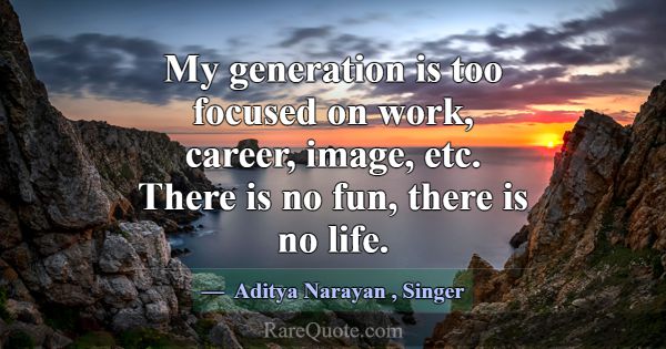 My generation is too focused on work, career, imag... -Aditya Narayan