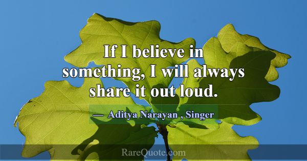 If I believe in something, I will always share it ... -Aditya Narayan