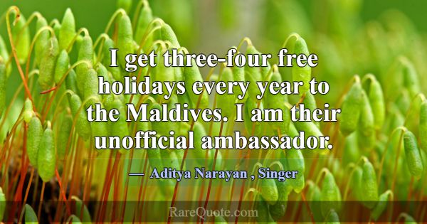 I get three-four free holidays every year to the M... -Aditya Narayan
