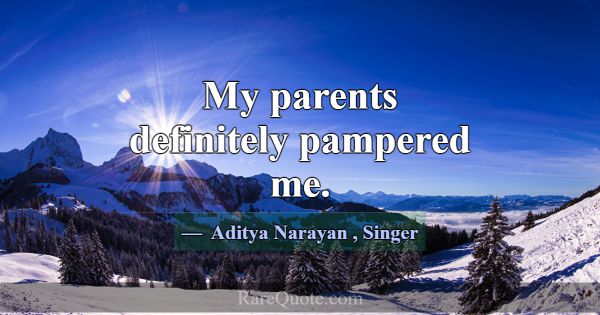 My parents definitely pampered me.... -Aditya Narayan